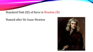 Standard Unit (SI) of force is Newton (N)
Named after Sir Isaac Newton