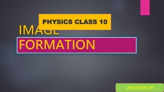 IMAGE
FORMATION
BY:ASHISH SIR
PHYSICS CLASS 10
 