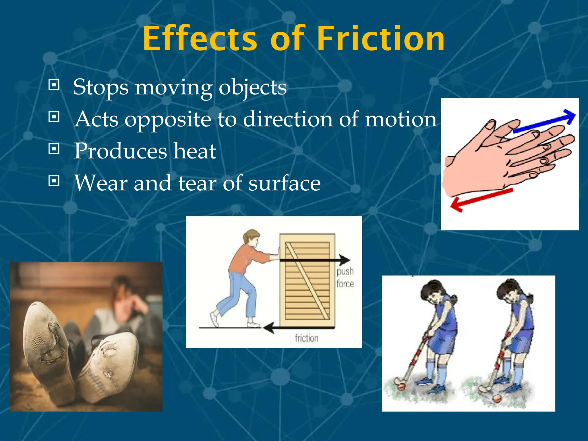 Effects of Friction
 Stops moving objects
 Acts opposite to direction of motion
 Produces heat
 Wear and tear of surface
 