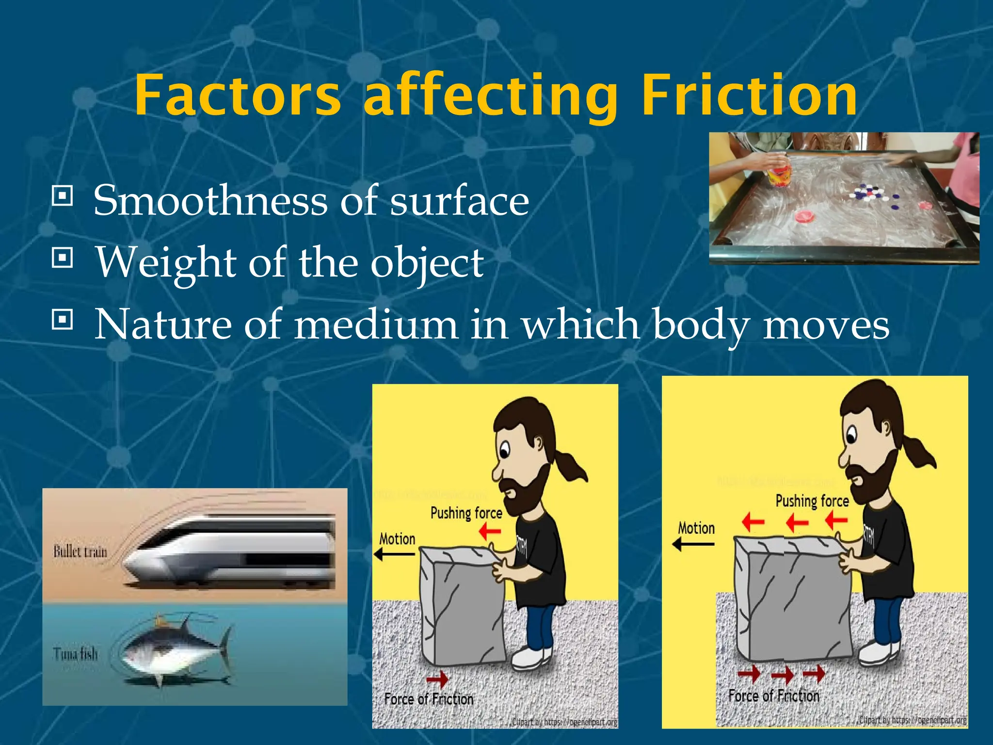 Factors affecting Friction
 Smoothness of surface
 Weight of the object
 Nature of medium in which body moves
 