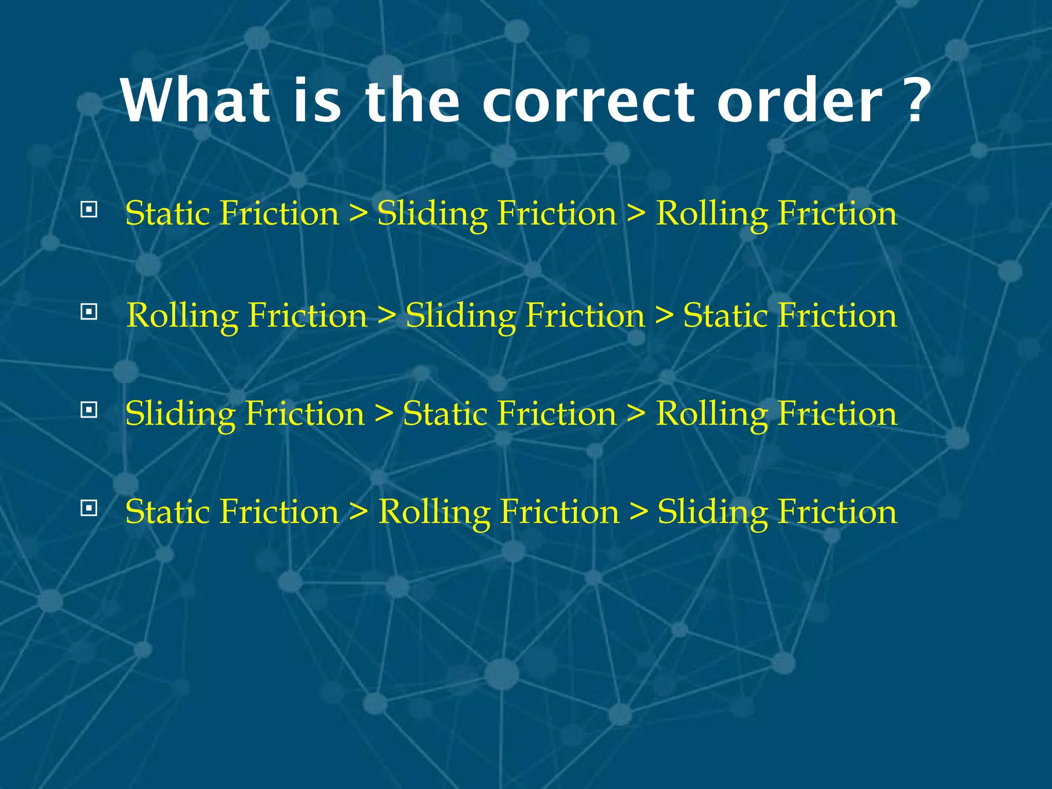 What is the correct order ?
 Static Friction > Sliding Friction > Rolling Friction
 Rolling Friction > Sliding Friction > Static Friction
 Sliding Friction > Static Friction > Rolling Friction
 Static Friction > Rolling Friction > Sliding Friction
 