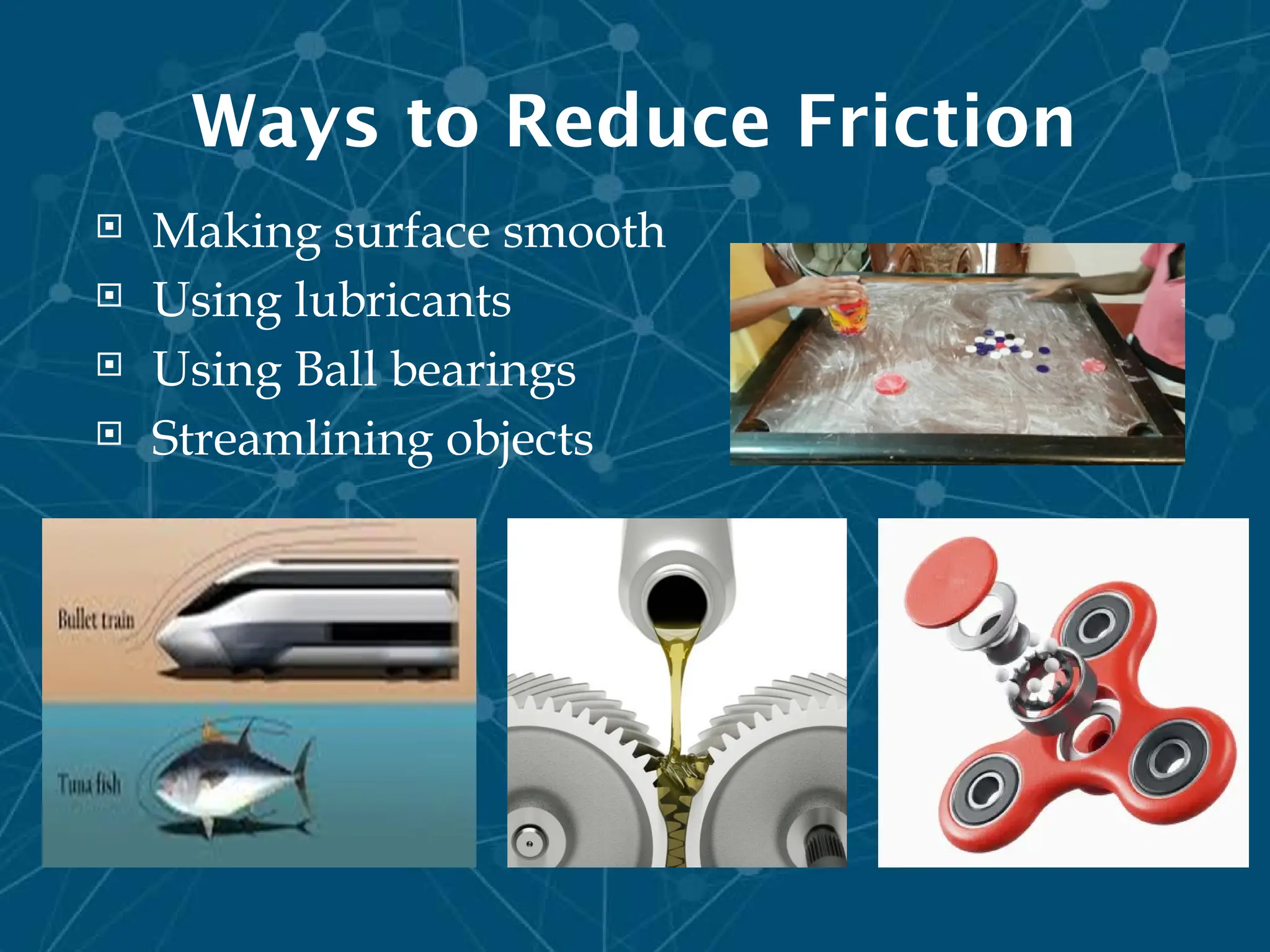 Ways to Reduce Friction
 Making surface smooth
 Using lubricants
 Using Ball bearings
 Streamlining objects
 