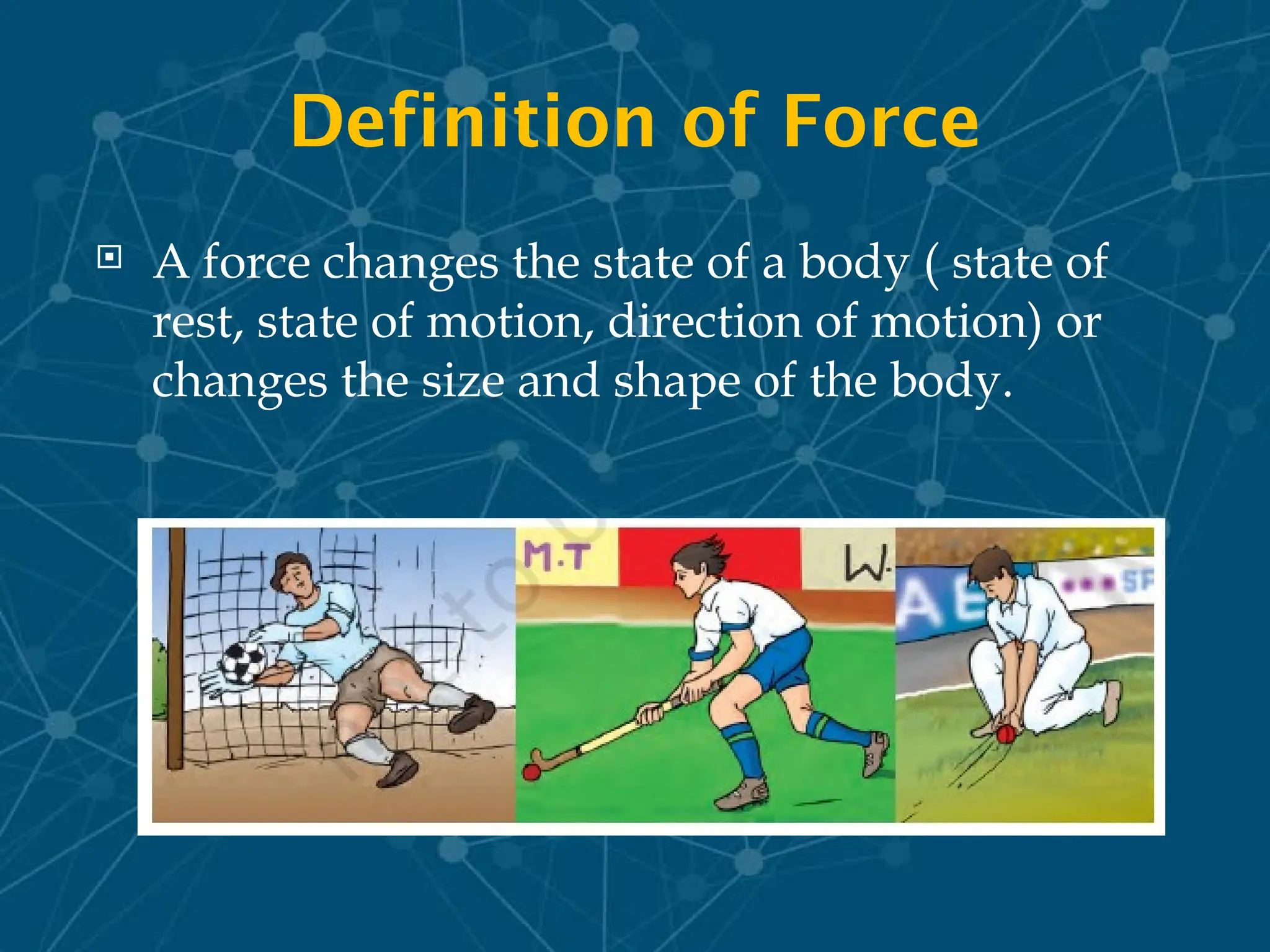 Definition of Force
 A force changes the state of a body ( state of
rest, state of motion, direction of motion) or
changes the size and shape of the body.
 
