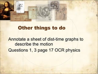 Other things to do Annotate a sheet of dist-time graphs to describe the motion Questions 1, 3 page 17 OCR physics 