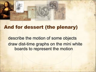 And for dessert (the plenary) describe the motion of some objects  draw dist-time graphs on the mini white boards to represent the motion  
