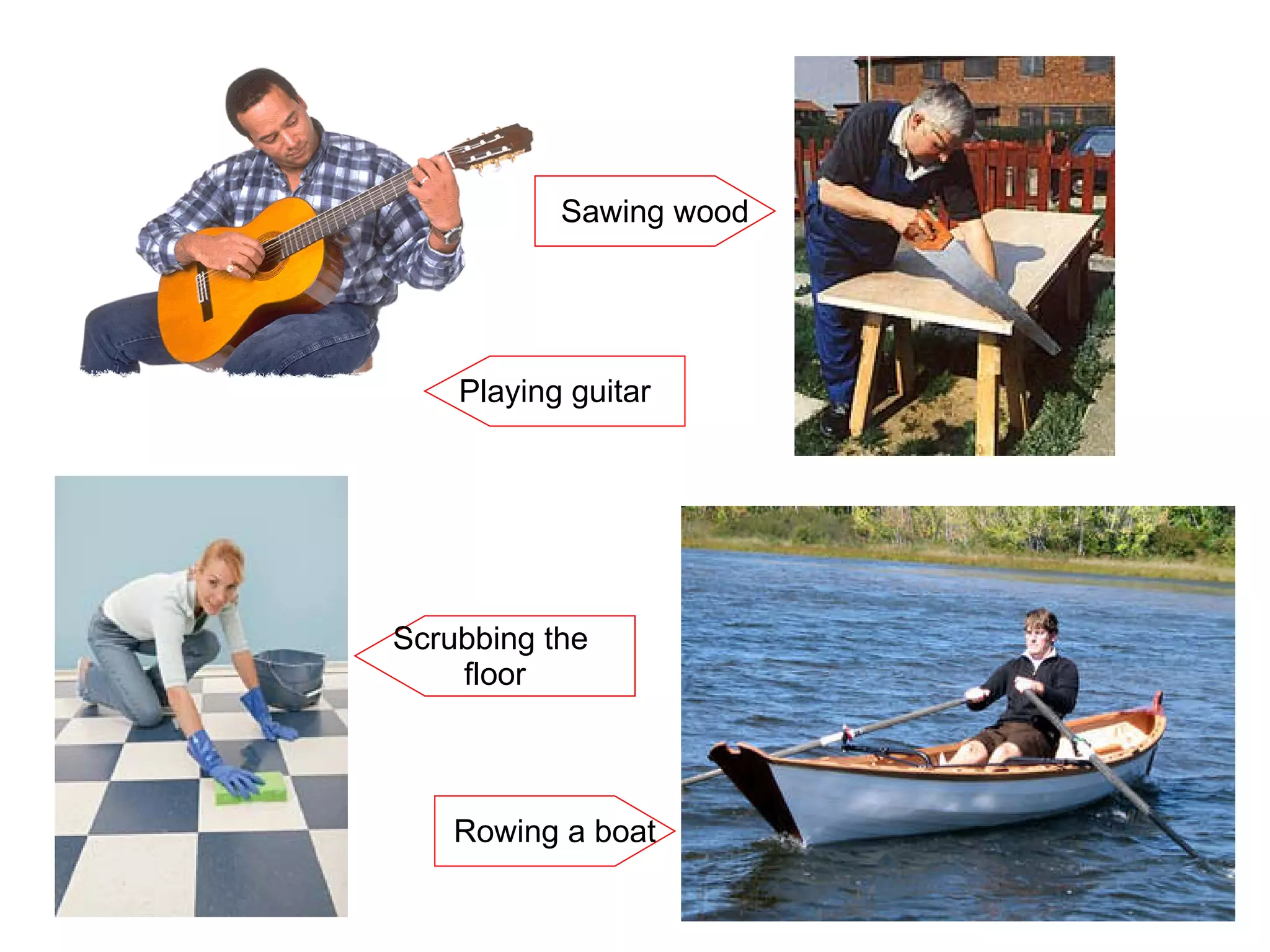 Rowing a boat Scrubbing the  floor Sawing wood Playing guitar 