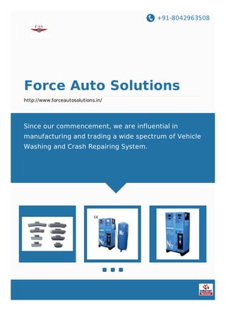 +91-8042963508
Force Auto Solutions
http://www.forceautosolutions.in/
Since our commencement, we are influential in
manufacturing and trading a wide spectrum of Vehicle
Washing and Crash Repairing System.
 