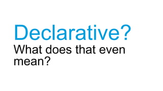 Declarative?
What does that even
mean?
 