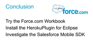 Conclusion

Try the Force.com Workbook
Install the HerokuPlugin for Eclipse
Investigate the Salesforce Mobile SDK
 