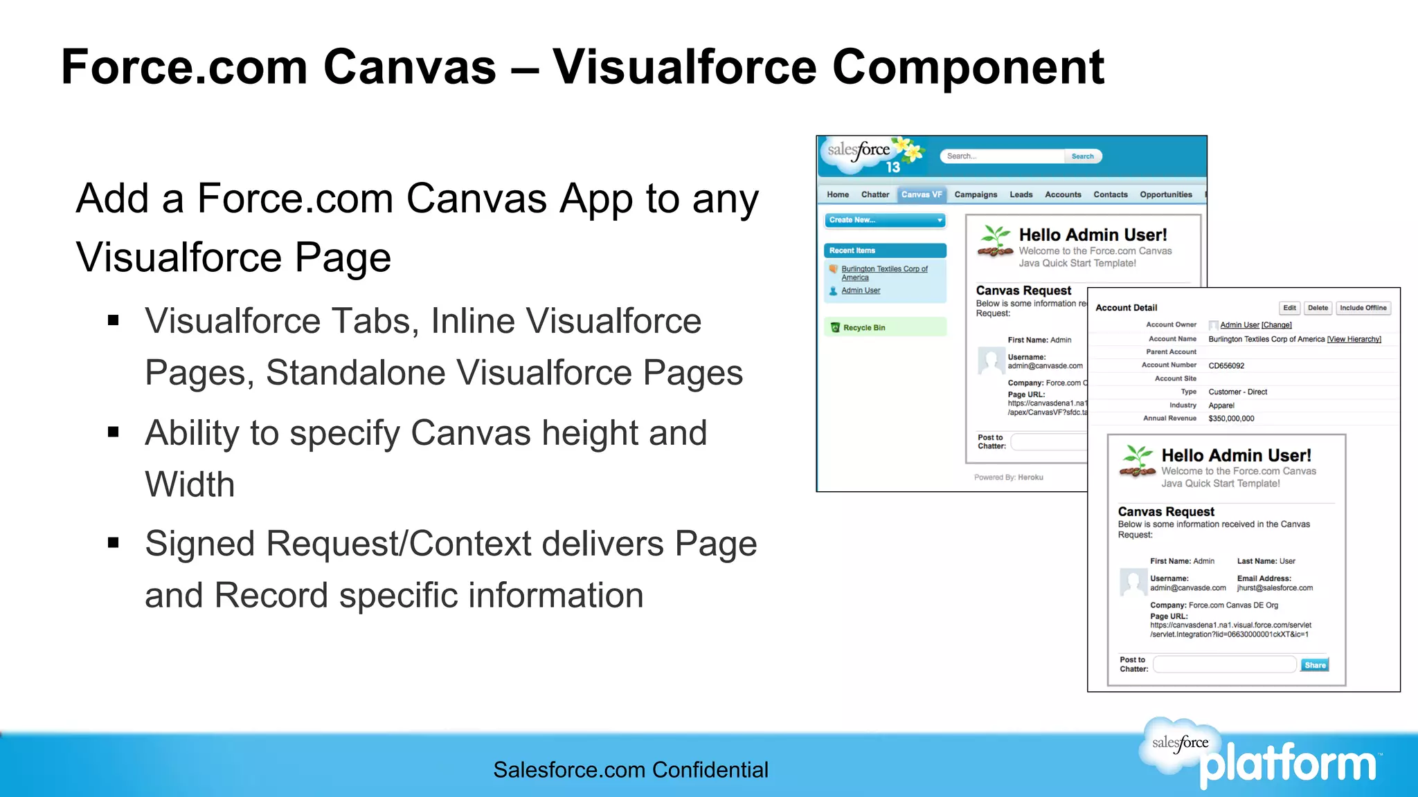 Force.com Canvas – Visualforce Component

Add a Force.com Canvas App to any
Visualforce Page
 §  Visualforce Tabs, Inline Visualforce
     Pages, Standalone Visualforce Pages
 §  Ability to specify Canvas height and
     Width
 §  Signed Request/Context delivers Page
     and Record specific information



                          Salesforce.com Confidential
 