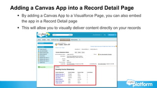 Adding a Canvas App into a Record Detail Page
  §  By adding a Canvas App to a Visualforce Page, you can also embed
      the app in a Record Detail page
  §  This will allow you to visually deliver content directly on your records
 