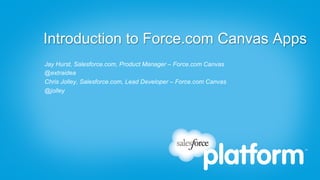 Introduction to Force.com Canvas Apps
Jay Hurst, Salesforce.com, Product Manager – Force.com Canvas
@extraidea
Chris Jolley, Salesforce.com, Lead Developer – Force.com Canvas
@jolley
 