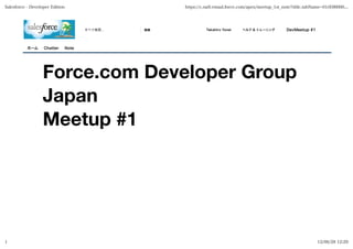 Salesforce - Developer Edition                      https://c.na9.visual.force.com/apex/meetup_1st_note?sfdc.tabName=01rE00000...




                                    すべて検索...   検索            Takahiro Yonei    ヘルプ & トレーニング        DevMeetup #1



           ホーム     Chatter   Note




                   Force.com Developer Group
                   Japan
                   Meetup #1




1                                                                                                                 12/06/28 12:29
 