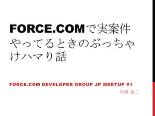 FORCE.COMで実案件
やってるときのぶっちゃ
けハマり話

FORCE.COM DEVELOPER GROUP JP MEETUP #1
                                 今岡 純二
 
