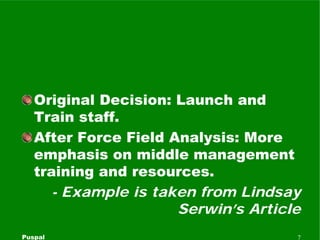Original Decision: Launch and
   Train staff.
   After Force Field Analysis: More
   emphasis on middle management
   trai...