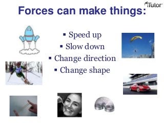 Forces can make things:
 Speed up
 Slow down
 Change direction
 Change shape
 
