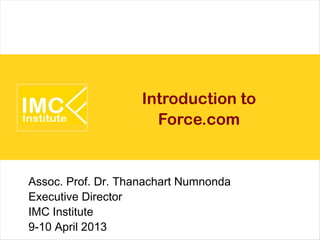 Introduction to
                      Force.com


Assoc. Prof. Dr. Thanachart Numnonda
Executive Director
IMC Institute
9-10 April 2013
 