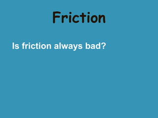 Friction
Is friction always bad?

 