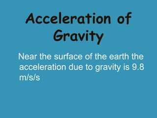 Acceleration of
Gravity
Near the surface of the earth the
acceleration due to gravity is 9.8
m/s/s

 