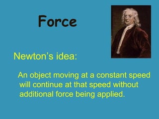 Force
Newton’s idea:
An object moving at a constant speed
will continue at that speed without
additional force being applied.

 