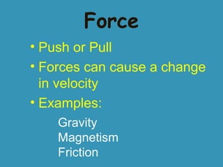 Force
• Push or Pull
• Forces can cause a change
in velocity
• Examples:
Gravity
Magnetism
Friction

 