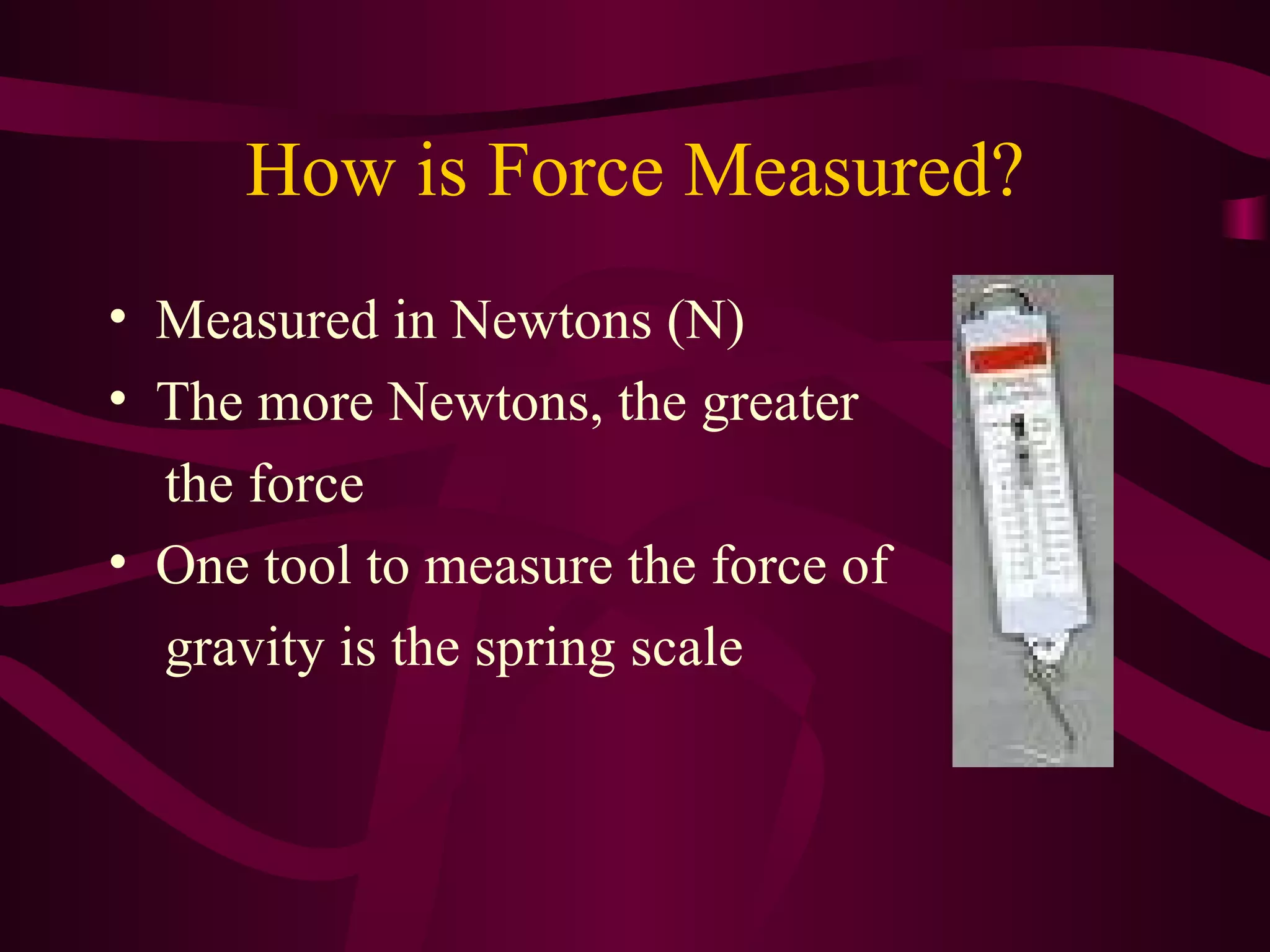 How is Force Measured? Measured in Newtons (N) The more Newtons, the greater the force One tool to measure the force of gravity is the spring scale