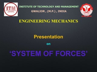 Presentation
on
‘SYSTEM OF FORCES’
INSTITUTE OF TECHNOLOGY AND MANAGEMENT
GWALIOR , (M.P.) , INDIA
ENGINEERING MECHANICS
 