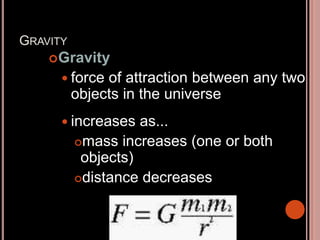 GRAVITY
Gravity
 force of attraction between any two
objects in the universe
 increases as...
mass increases (one or both
objects)
distance decreases
 