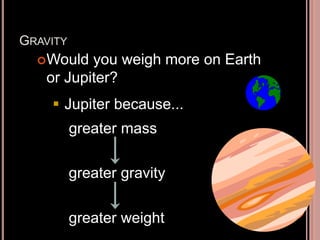 GRAVITY
Would you weigh more on Earth
or Jupiter?
greater gravity
greater weight
greater mass
 Jupiter because...
 