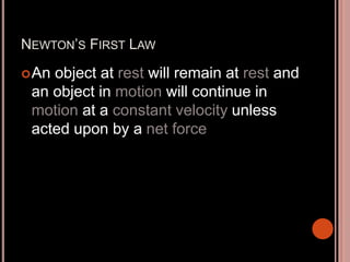 NEWTON’S FIRST LAW
An object at rest will remain at rest and
an object in motion will continue in
motion at a constant velocity unless
acted upon by a net force
 