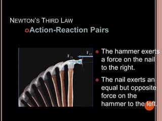 NEWTON’S THIRD LAW
Action-Reaction Pairs
 The hammer exerts
a force on the nail
to the right.
 The nail exerts an
equal but opposite
force on the
hammer to the left.
 