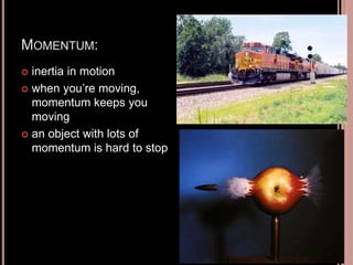 MOMENTUM:
 inertia in motion
 when you’re moving,
momentum keeps you
moving
 an object with lots of
momentum is hard to stop
 