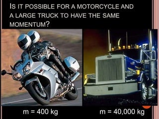IS IT POSSIBLE FOR A MOTORCYCLE AND
A LARGE TRUCK TO HAVE THE SAME
MOMENTUM?
m = 40,000 kg
m = 400 kg
 