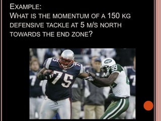 EXAMPLE:
WHAT IS THE MOMENTUM OF A 150 KG
DEFENSIVE TACKLE AT 5 M/S NORTH
TOWARDS THE END ZONE?
 