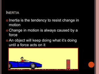 INERTIA
 Inertia is the tendency to resist change in
motion
 Change in motion is always caused by a
force
 An object will keep doing what it’s doing
until a force acts on it
 