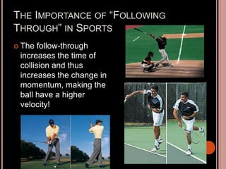 THE IMPORTANCE OF “FOLLOWING
THROUGH” IN SPORTS
 The follow-through
increases the time of
collision and thus
increases the change in
momentum, making the
ball have a higher
velocity!
 