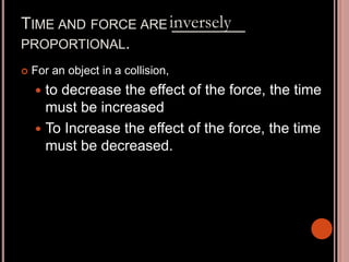 TIME AND FORCE ARE ________
PROPORTIONAL.
 For an object in a collision,
 to decrease the effect of the force, the time
must be increased
 To Increase the effect of the force, the time
must be decreased.
inversely
 