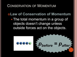 CONSERVATION OF MOMENTUM
Law of Conservation of Momentum
 The total momentum in a group of
objects doesn’t change unless
outside forces act on the objects.
pbefore = pafter
 