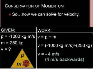 CONSERVATION OF MOMENTUM
 So…now we can solve for velocity.
GIVEN:
p = -1000 kg·m/s
m = 250 kg
v = ?
WORK:
v = p ÷ m
v = (-1000kg·m/s)÷(250kg)
v = - 4 m/s
(4 m/s backwards)
m
p
v
 