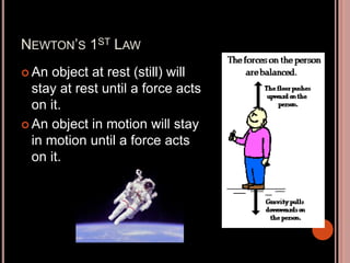 NEWTON’S 1ST LAW
 An object at rest (still) will
stay at rest until a force acts
on it.
 An object in motion will stay
in motion until a force acts
on it.
 