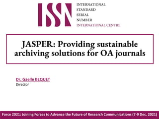Force 2021: Joining Forces to Advance the Future of Research Communications (7-9 Dec. 2021)
JASPER: Providing sustainable
archiving solutions for OA journals
Dr. Gaelle BEQUET
Director
 