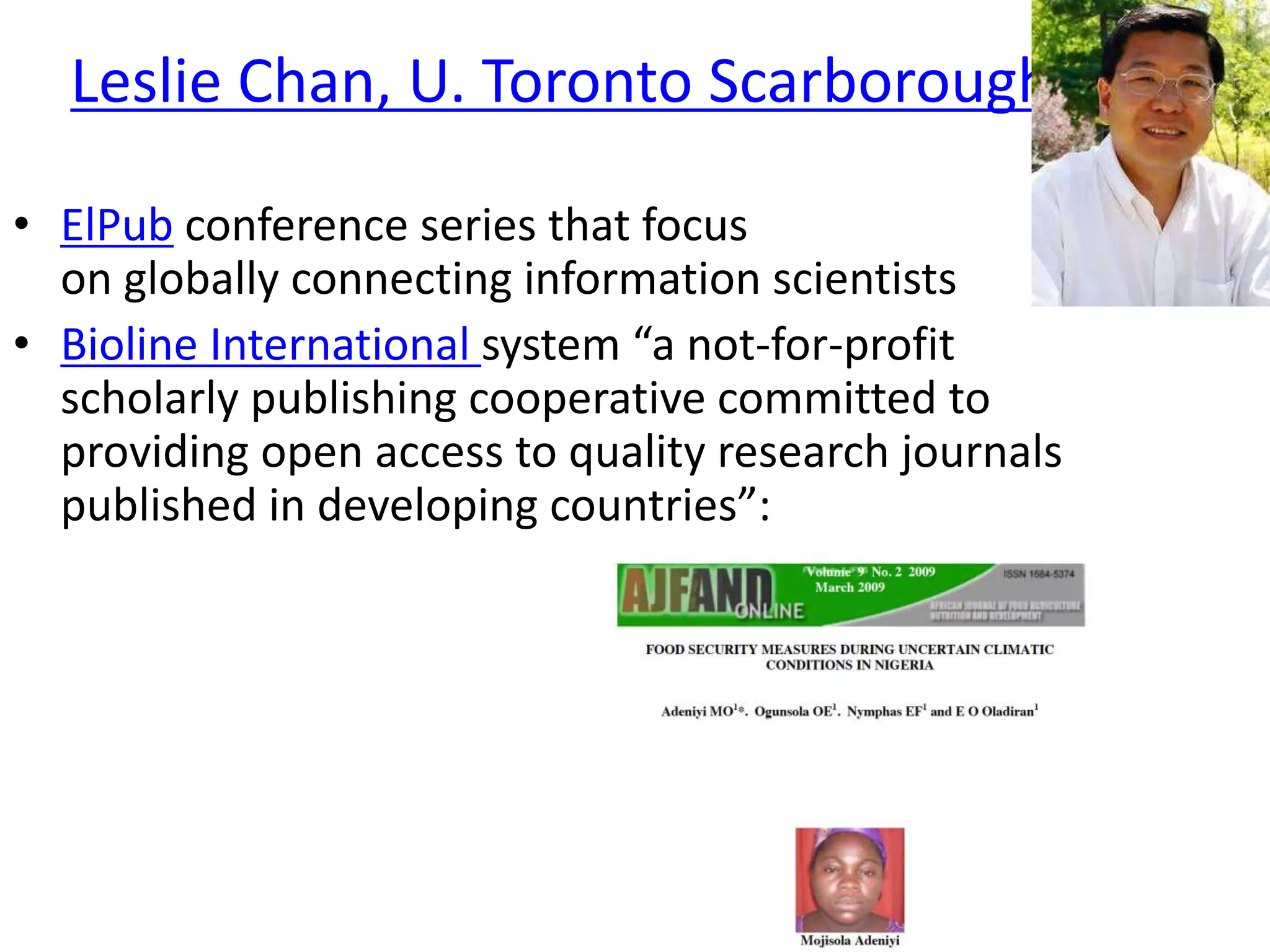 Leslie Chan, U. Toronto Scarborough
• ElPub conference series that focus
on globally connecting information scientists
• Bioline International system “a not-for-profit
scholarly publishing cooperative committed to
providing open access to quality research journals
published in developing countries”:
 