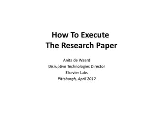 How To Execute
The Research Paper
Anita de Waard
Disruptive Technologies Director
Elsevier Labs
Pittsburgh, April 2012
 