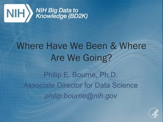 Where Have We Been & Where
Are We Going?
Philip E. Bourne, Ph.D.
Associate Director for Data Science
philip.bourne@nih.gov
 