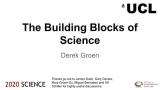 The Building Blocks of
Science
Derek Groen
2020 SCIENCE
Thanks go out to James Suter, Gary Davies,
Moqi Groen-Xu, Miguel Bernabeu and Ulf
Schiller for highly useful discussions.
 