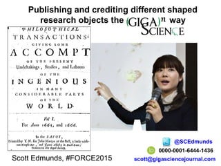 Publishing and crediting different shaped
research objects the way
0000-0001-6444-1436
@SCEdmunds
scott@gigasciencejournal.comScott Edmunds, #FORCE2015
 