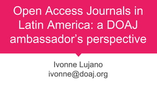 Open Access Journals in
Latin America: a DOAJ
ambassador’s perspective
Ivonne Lujano
ivonne@doaj.org
 