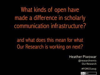 Heather	Piwowar
@researchremix
Our	Research
	
What kinds of open have
made a difference in scholarly
communication infrastructure?
and what does this mean for what
Our Research is working on next?
	
#FORCE2019
 