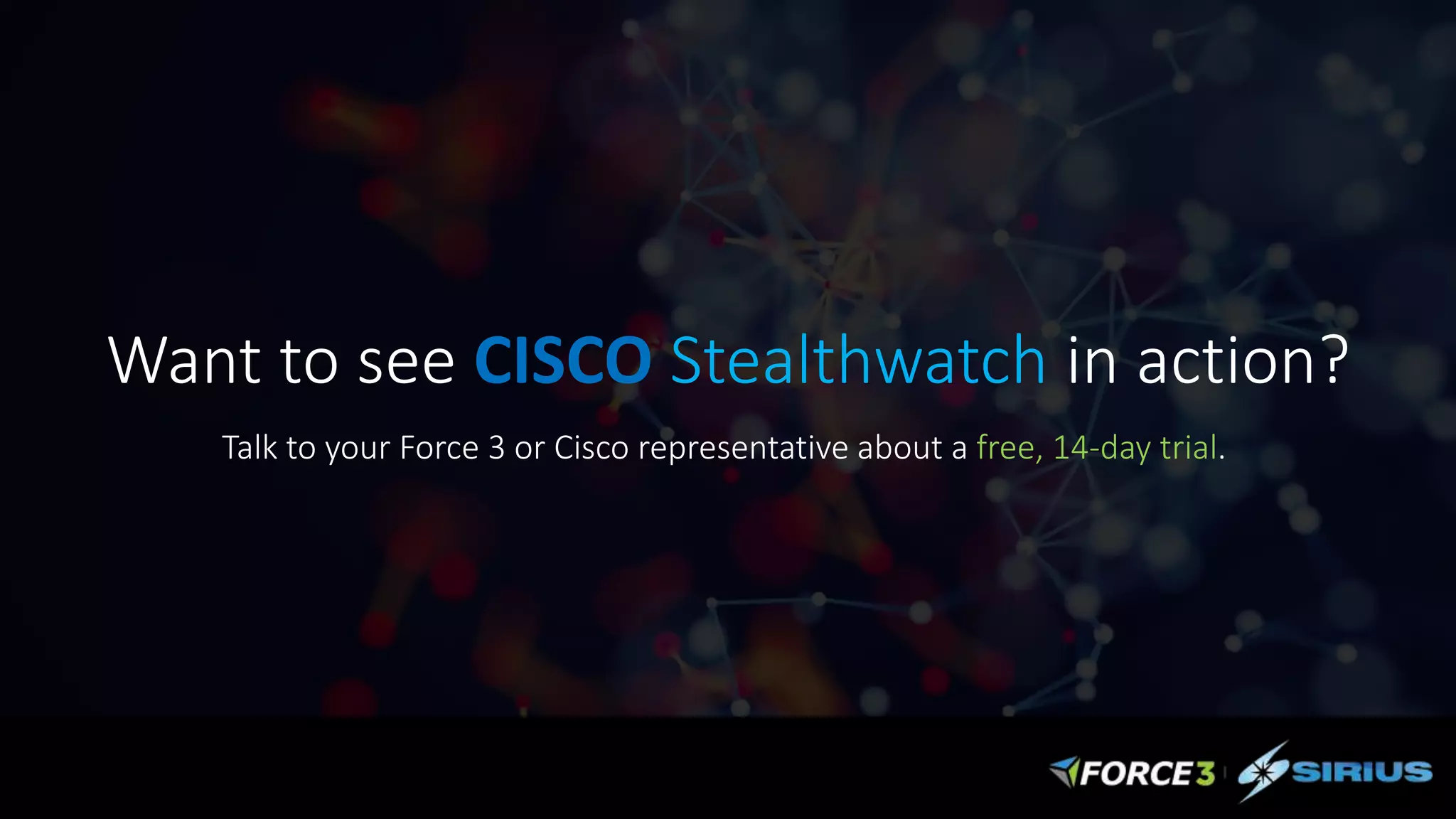Want to see CISCO Stealthwatch in action?
Talk to your Force 3 or Cisco representative about a free, 14-day trial.
 