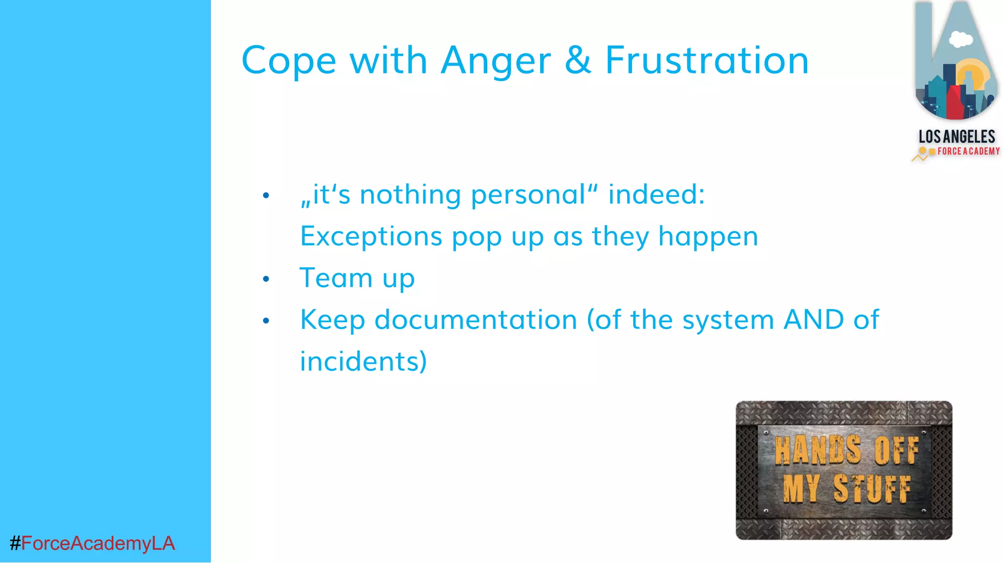 #ForceAcademyLA#ForceAcademyLA
• „it‘s nothing personal“ indeed:
Exceptions pop up as they happen
• Team up
• Keep documentation (of the system AND of
incidents)
Cope with Anger & Frustration
 